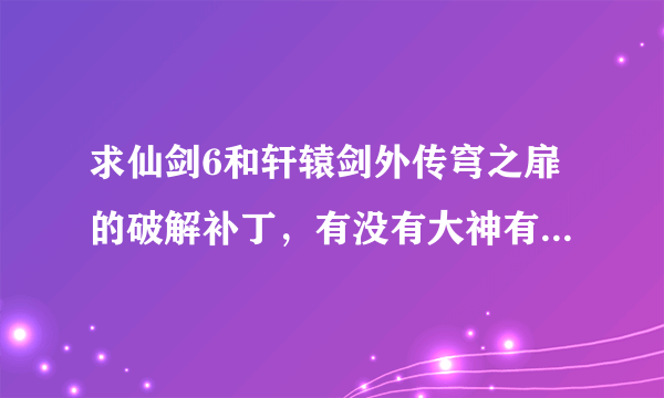 求仙剑6和轩辕剑外传穹之扉的破解补丁，有没有大神有的发一下？万分感谢。