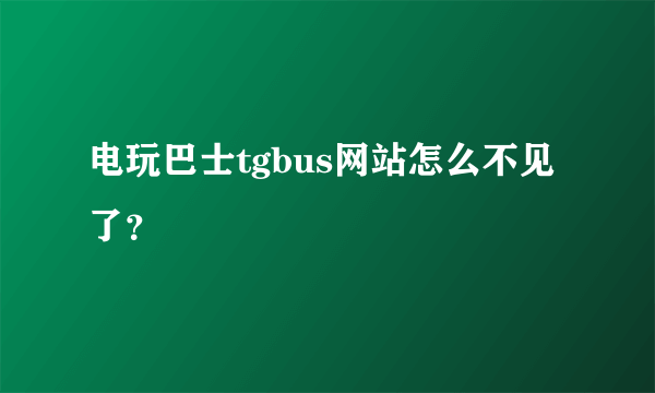 电玩巴士tgbus网站怎么不见了？