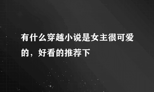 有什么穿越小说是女主很可爱的，好看的推荐下