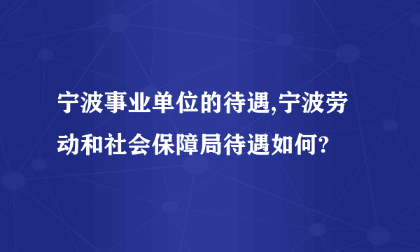 宁波事业单位的待遇,宁波劳动和社会保障局待遇如何?