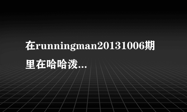 在runningman20131006期里在哈哈泼在石时水前背景音乐是什么？好像是男组唱的rap,