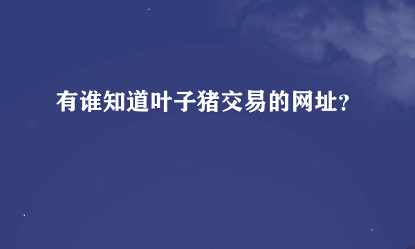 有谁知道叶子猪交易的网址？