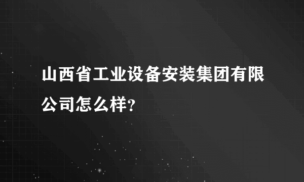 山西省工业设备安装集团有限公司怎么样？