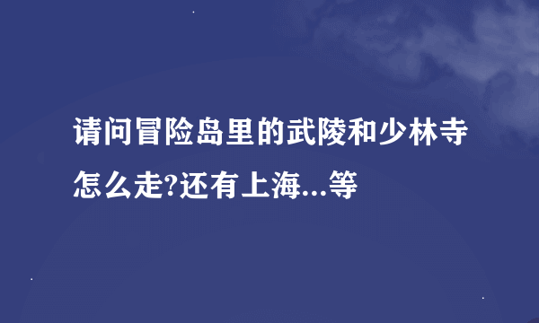 请问冒险岛里的武陵和少林寺怎么走?还有上海...等