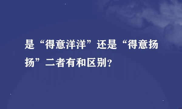 是“得意洋洋”还是“得意扬扬”二者有和区别？