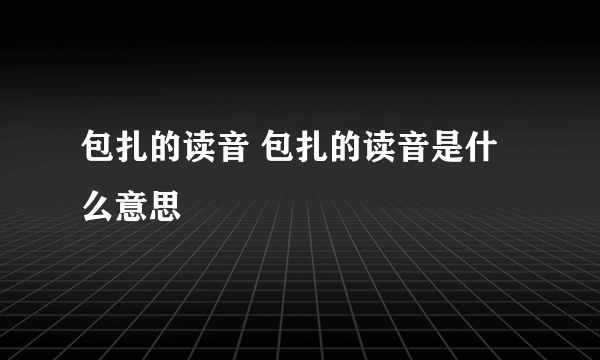 包扎的读音 包扎的读音是什么意思