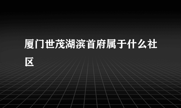 厦门世茂湖滨首府属于什么社区