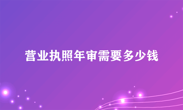 营业执照年审需要多少钱