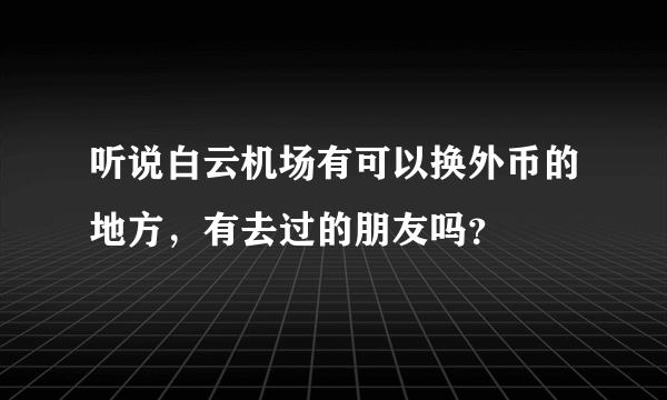 听说白云机场有可以换外币的地方，有去过的朋友吗？