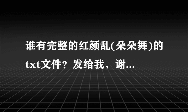 谁有完整的红颜乱(朵朵舞)的txt文件？发给我，谢谢了！！！