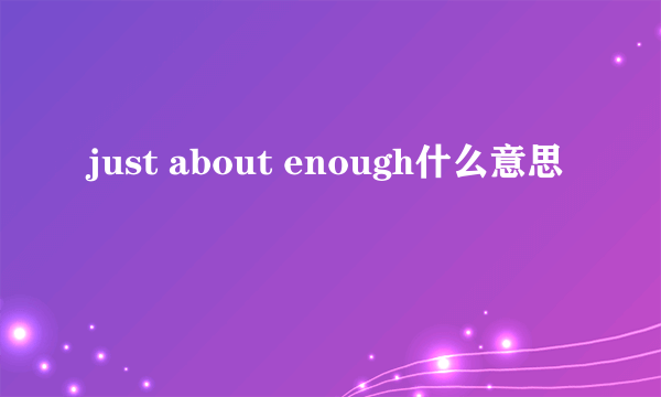 just about enough什么意思