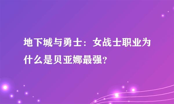 地下城与勇士：女战士职业为什么是贝亚娜最强？