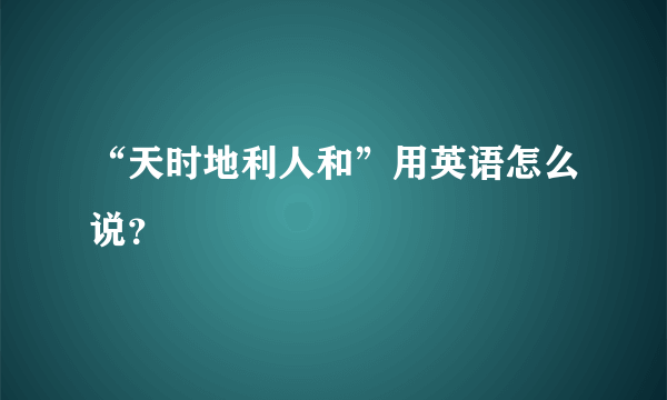 “天时地利人和”用英语怎么说？