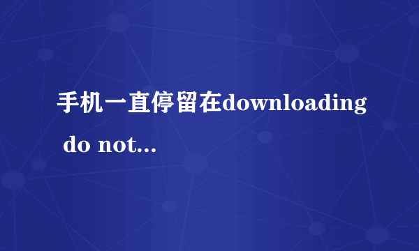 手机一直停留在downloading do not turn off target!!怎么办