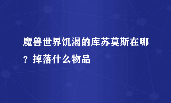 魔兽世界饥渴的库苏莫斯在哪？掉落什么物品