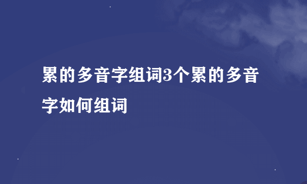 累的多音字组词3个累的多音字如何组词