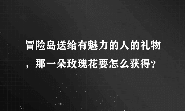 冒险岛送给有魅力的人的礼物，那一朵玫瑰花要怎么获得？