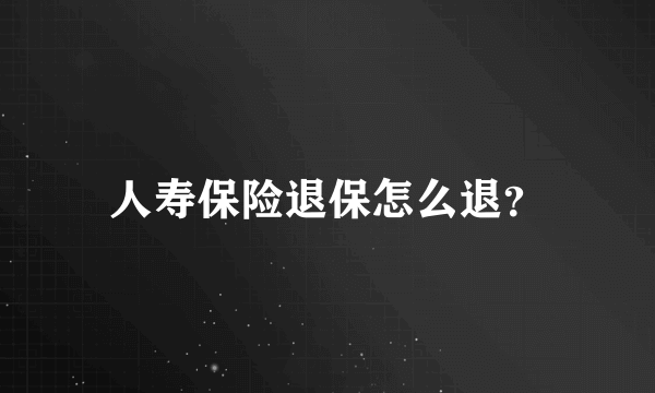 人寿保险退保怎么退？