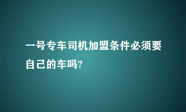 一号专车司机加盟条件必须要自己的车吗?