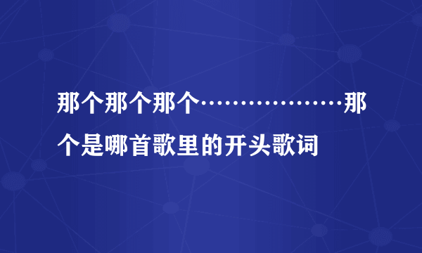 那个那个那个………………那个是哪首歌里的开头歌词