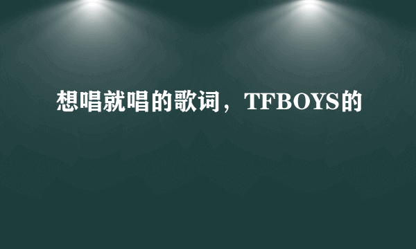 想唱就唱的歌词，TFBOYS的