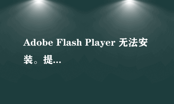 Adobe Flash Player 无法安装。提示版本低