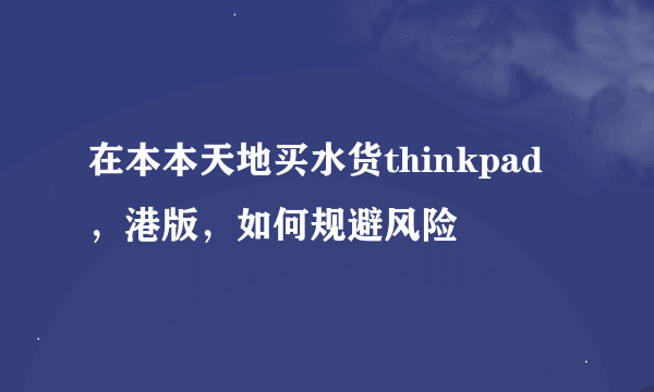 在本本天地买水货thinkpad，港版，如何规避风险