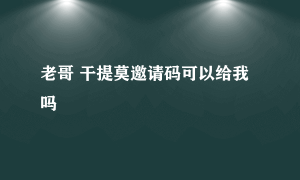 老哥 干提莫邀请码可以给我吗