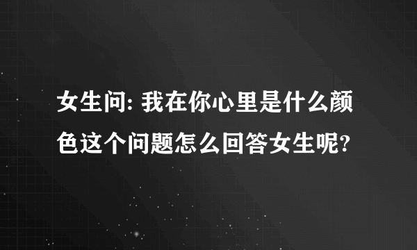 女生问: 我在你心里是什么颜色这个问题怎么回答女生呢?