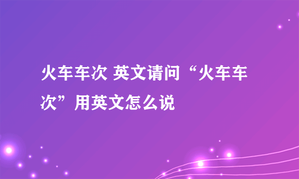 火车车次 英文请问“火车车次”用英文怎么说