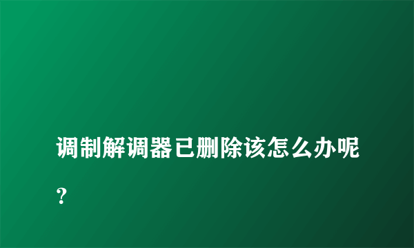 
调制解调器已删除该怎么办呢？

