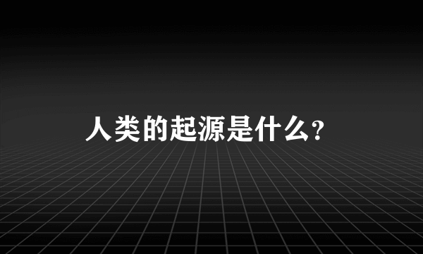 人类的起源是什么？