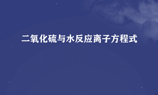 二氧化硫与水反应离子方程式