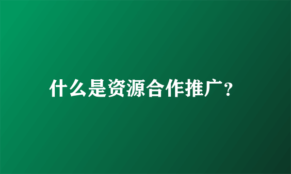 什么是资源合作推广？