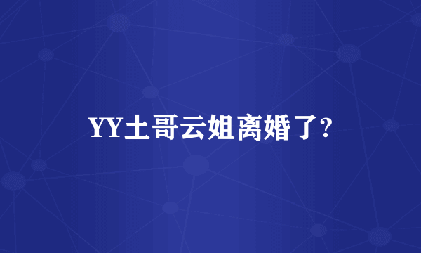 YY土哥云姐离婚了?