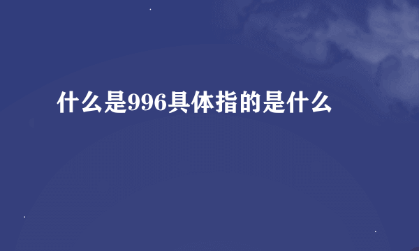 什么是996具体指的是什么