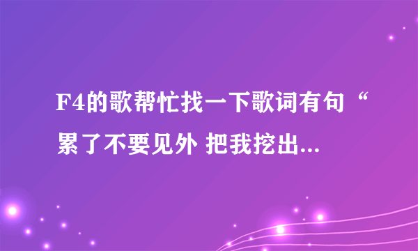 F4的歌帮忙找一下歌词有句“累了不要见外 把我挖出来。。”