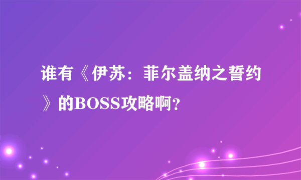 谁有《伊苏：菲尔盖纳之誓约》的BOSS攻略啊？