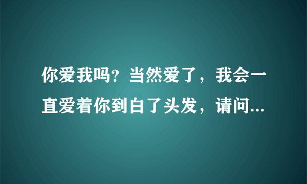 你爱我吗？当然爱了，我会一直爱着你到白了头发，请问这歌的名字是什么？