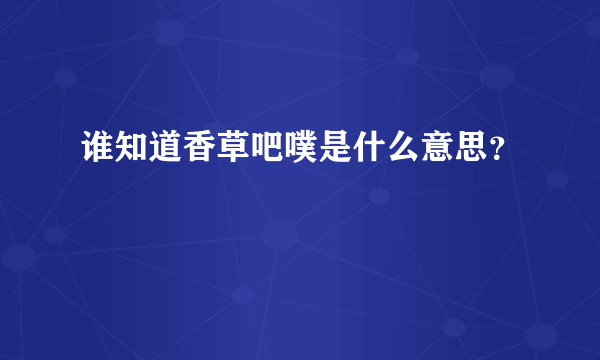 谁知道香草吧噗是什么意思？