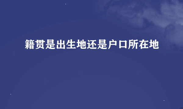 籍贯是出生地还是户口所在地