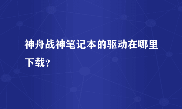 神舟战神笔记本的驱动在哪里下载？