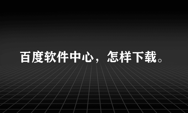 百度软件中心，怎样下载。