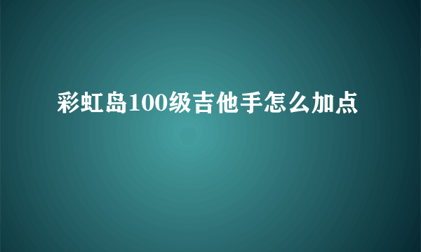 彩虹岛100级吉他手怎么加点