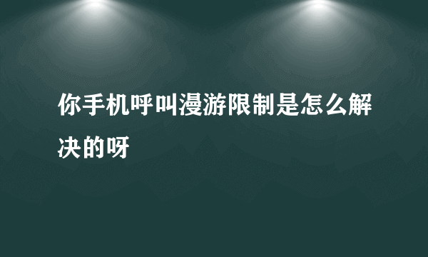 你手机呼叫漫游限制是怎么解决的呀