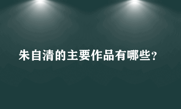 朱自清的主要作品有哪些？