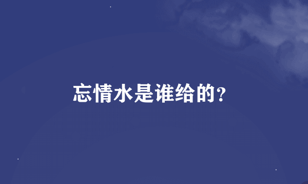 忘情水是谁给的？