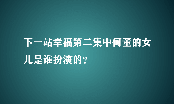 下一站幸福第二集中何董的女儿是谁扮演的？