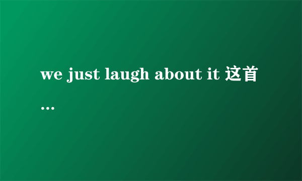 we just laugh about it 这首歌中文歌词