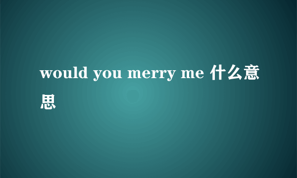 would you merry me 什么意思